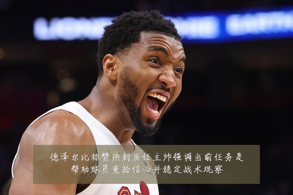 德泽尔比称赞热刺历任主帅强调当前任务是帮助球员重拾信心并稳定战术观察